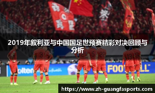 2019年叙利亚与中国国足世预赛精彩对决回顾与分析
